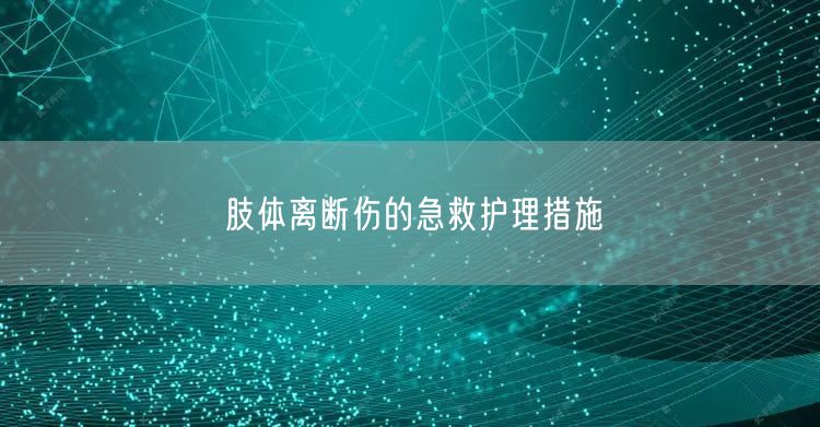 肢体离断伤的急救护理措施