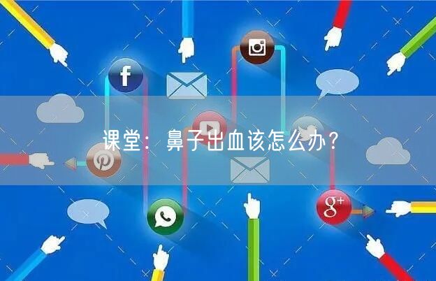 课堂：鼻子出血该怎么办？